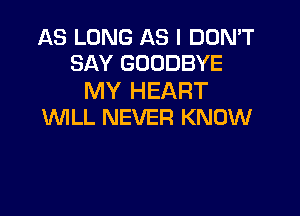 AS LONG AS I DON'T
SAY GOODBYE

MY HEART

'WILL NEVER KNOW