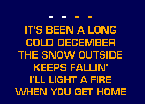 ITS BEEN A LONG
COLD DECEMBER
THE SNOW OUTSIDE

KEEPS FALLIN'
I'LL LIGHT A FIRE
VUHEN YOU GET HOME