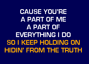 CAUSE YOU'RE
A PART OF ME
A PART OF
EVERYTHING I DO
SO I KEEP HOLDING 0N
HIDIN' FROM THE TRUTH