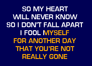 80 MY HEART
WILL NEVER KNOW
SO I DON'T FALL APART
I FOOL MYSELF
FOR ANOTHER DAY
THAT YOU'RE NOT
REALLY GONE