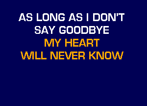 AS LONG AS I DON'T
SAY GOODBYE
MY HEART

WILL NEVER KNOW
