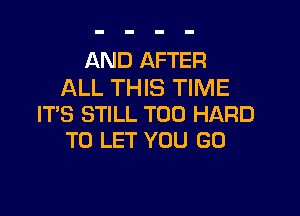 AND AFTER
ALL THIS TIME

IT'S STILL T00 HARD
TO LET YOU GO