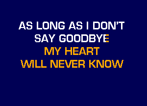 AS LONG AS I DON'T
SAY GOODBYE
MY HEART

WLL NEVER KNOW