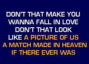 DON'T THAT MAKE YOU
WANNA FALL IN LOVE
DON'T THAT LOOK

LIKE A PICTURE OF US
A MATCH MADE IN HEAVEN

IF THERE EVER WAS