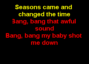 Seasons came and
changed the time
Bang, bang that awful
sound
Bang, bang my baby shot
me down