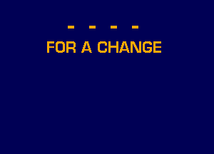 FOR A CHANGE