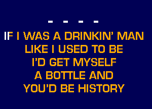 IF I WAS A DRINKIM MAN
LIKE I USED TO BE
I'D GET MYSELF
A BOTTLE AND
YOU'D BE HISTORY