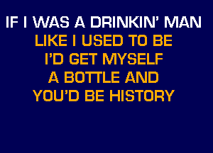 IF I WAS A DRINKIM MAN
LIKE I USED TO BE
I'D GET MYSELF
A BOTTLE AND
YOU'D BE HISTORY