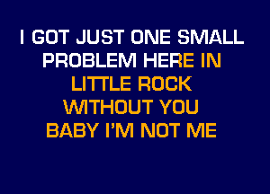 I GOT JUST ONE SMALL
PROBLEM HERE IN
LITTLE ROCK
WITHOUT YOU
BABY I'M NOT ME