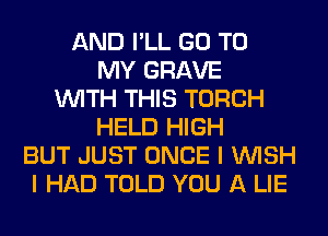 AND I'LL GO TO
MY GRAVE
WITH THIS TORCH
HELD HIGH
BUT JUST ONCE I WISH
I HAD TOLD YOU A LIE