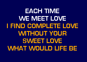 EACH TIME
WE MEET LOVE
I FIND COMPLETE LOVE
WITHOUT YOUR
SWEET LOVE
WHAT WOULD LIFE BE