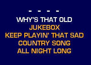 VVHY'S THAT OLD
JUKEBOX
KEEP PLAYIN' THAT SAD
COUNTRY SONG
ALL NIGHT LONG