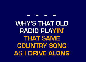 WHY'S THAT OLD
RADIO PLAYIN'

THAT SAME
COUNTRY SONG
AS I DRIVE ALONG