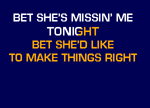 BET SHE'S MISSIN' ME

TONIGHT
BET SHE'D LIKE
TO MAKE THINGS RIGHT