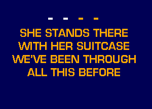 SHE STANDS THERE
WITH HER SUITCASE
WE'VE BEEN THROUGH
ALL THIS BEFORE