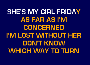 SHE'S MY GIRL FRIDAY
AS FAR AS I'M
CONCERNED
I'M LOST WITHOUT HER
DON'T KNOW
WHICH WAY TO TURN