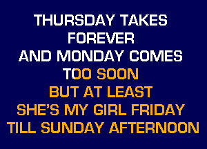 THURSDAY TAKES
FOREVER
AND MONDAY COMES
TOO SOON
BUT AT LEAST
SHE'S MY GIRL FRIDAY
TILL SUNDAY AFTERNOON