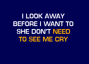 I LOOK AWAY
BEFORE I WANT TO
SHE DON'T NEED
TO SEE ME CRY