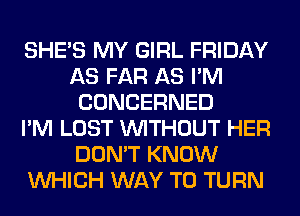 SHE'S MY GIRL FRIDAY
AS FAR AS I'M
CONCERNED
I'M LOST WITHOUT HER
DON'T KNOW
WHICH WAY TO TURN