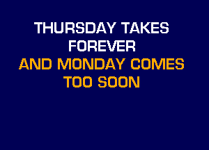 THURSDAY TAKES
FOREVER
AND MONDAY COMES

TOO SOON