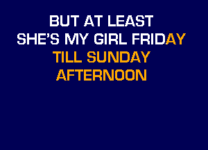 BUT AT LEAST
SHE'S MY GIRL FRIDAY
TILL SUNDAY

AFTERNOON
