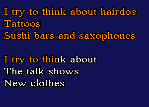 I try to think about hairdos

Tattoos
Sushi bars and saxophones

I try to think about
The talk ShOWS
New Clothes