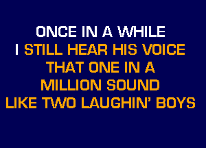 ONCE IN A WHILE
I STILL HEAR HIS VOICE
THAT ONE IN A
MILLION SOUND
LIKE TWO LAUGHIN' BOYS