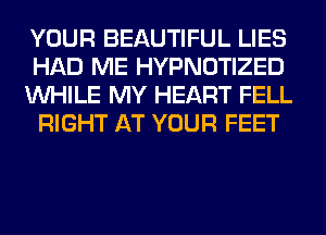 YOUR BEAUTIFUL LIES
HAD ME HYPNOTIZED
WHILE MY HEART FELL
RIGHT AT YOUR FEET
