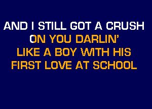 AND I STILL GOT A CRUSH
ON YOU DARLIN'
LIKE A BUY WITH HIS
FIRST LOVE AT SCHOOL