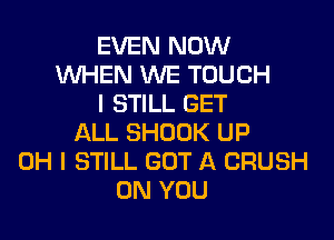 EVEN NOW
WHEN WE TOUCH
I STILL GET

ALL SHOOK UP
OH I STILL GOT A CRUSH
ON YOU