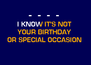 I KNOW ITS NOT
YOUR BIRTHDAY

0R SPECIAL OCCASION