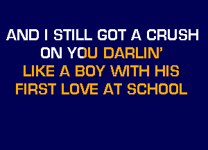 AND I STILL GOT A CRUSH
ON YOU DARLIN'
LIKE A BUY WITH HIS
FIRST LOVE AT SCHOOL