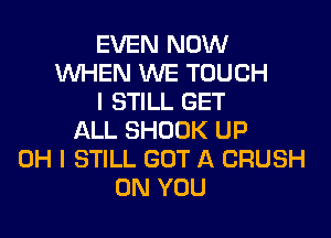 EVEN NOW
WHEN WE TOUCH
I STILL GET

ALL SHOOK UP
OH I STILL GOT A CRUSH
ON YOU