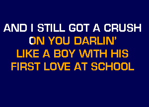 AND I STILL GOT A CRUSH
ON YOU DARLIN'
LIKE A BUY WITH HIS
FIRST LOVE AT SCHOOL