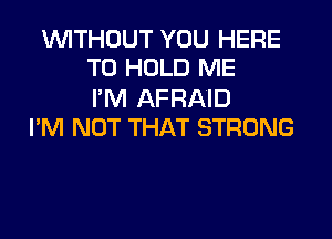 WITHOUT YOU HERE
TO HOLD ME

I'M AFRAID
I'M NOT THAT STRONG
