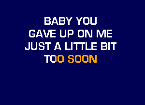 BABY YOU
GAVE UP ON ME
JUST A LITTLE BIT

TOO SOON