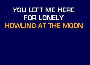 YOU LEFT ME HERE
FOR LONELY
HOWLING AT THE MOON