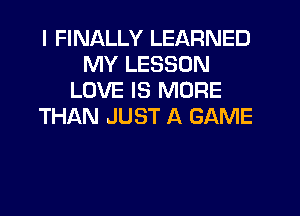 I FINALLY LEARNED
MY LESSON
LOVE IS MORE
THAN JUST A GAME