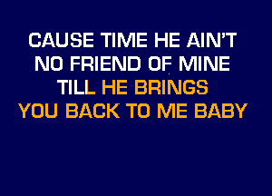 CAUSE TIME HE AIN'T
N0 FRIEND OF MINE
TILL HE BRINGS
YOU BACK TO ME BABY