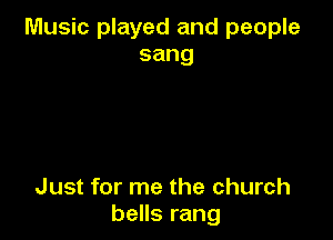 Music played and people
sang

Just for me the church
bells rang
