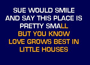 SUE WOULD SMILE
AND SAY THIS PLACE IS
PRETTY SMALL
BUT YOU KNOW
LOVE GROWS BEST IN
LITI'LE HOUSES