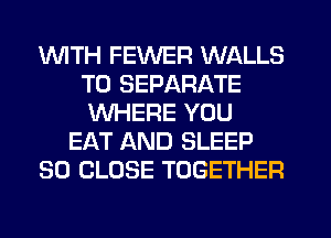 1WITH FEWER WALLS
T0 SEPARATE
WHERE YOU
EAT AND SLEEP
SO CLOSE TOGETHER