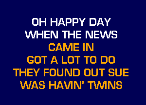 0H HAPPY DAY
WHEN THE NEWS
GAME IN
GOT A LOT TO DO
THEY FOUND OUT SUE
WAS HAVIN' TWINS