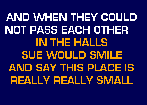AND WHEN THEY COULD
NOT PASS EACH OTHER
IN THE HALLS
SUE WOULD SMILE
AND SAY THIS PLACE IS
REALLY REALLY SMALL