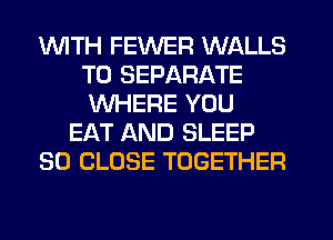 1WITH FEWER WALLS
T0 SEPARATE
WHERE YOU
EAT AND SLEEP
SO CLOSE TOGETHER