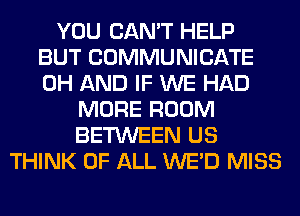 YOU CAN'T HELP
BUT COMMUNICATE
0H AND IF WE HAD

MORE ROOM
BETWEEN US
THINK OF ALL WE'D MISS