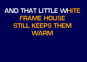 AND THAT LITI'LE WHITE
FRAME HOUSE
STILL KEEPS THEM
WARM
