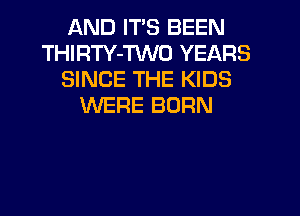 AND ITS BEEN
THIRTY-TWO YEARS
SINCE THE KIDS
WERE BORN