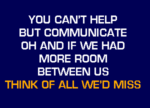 YOU CAN'T HELP
BUT COMMUNICATE
0H AND IF WE HAD

MORE ROOM
BETWEEN US
THINK OF ALL WE'D MISS