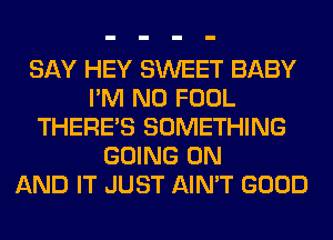 SAY HEY SWEET BABY
I'M N0 FOOL
THERE'S SOMETHING
GOING ON
AND IT JUST AIN'T GOOD